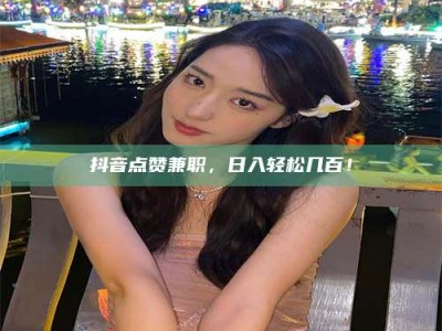 攸县抖音点赞兼职，日入轻松几百！