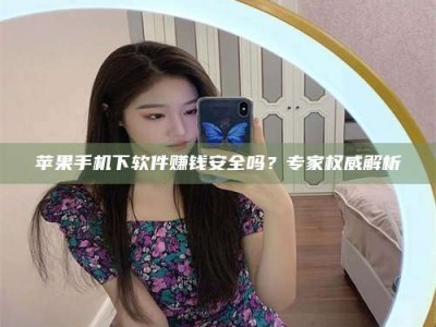 攸县苹果手机下软件赚钱安全吗？专家权威解析