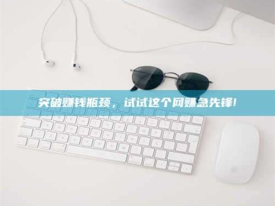 攸县突破赚钱瓶颈，试试这个网赚急先锋!