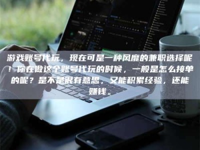 攸县游戏账号代玩，现在可是一种风靡的兼职选择呢！你在做这个账号代玩的时候，一般是怎么接单的呢？是不是很有意思，又能积累经验，还能赚钱。