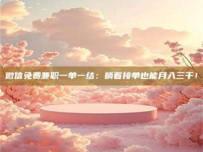 攸县微信免费兼职一单一结：躺着接单也能月入三千！