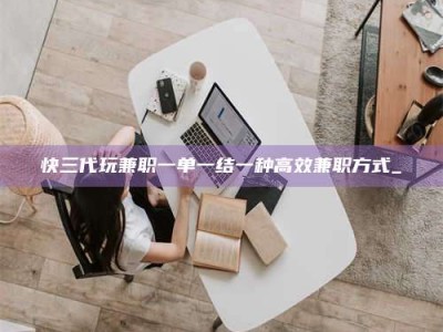 攸县快三代玩兼职一单一结一种高效兼职方式_