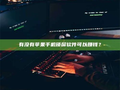攸县有没有苹果手机锁屏软件可以赚钱？