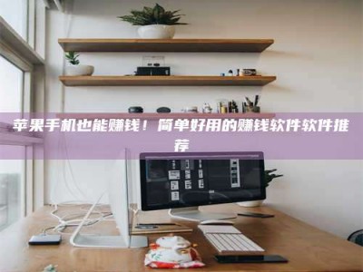 攸县苹果手机也能赚钱！简单好用的赚钱软件软件推荐