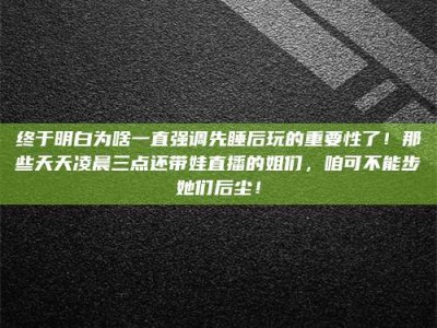攸县终于明白为啥一直强调先睡后玩的重要性了！那些天天凌晨三点还带娃直播的姐们，咱可不能步她们后尘！