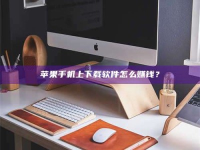 攸县苹果手机上下载软件怎么赚钱？