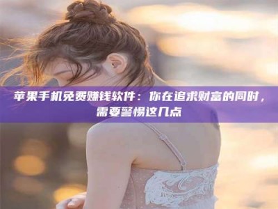 攸县苹果手机免费赚钱软件：你在追求财富的同时，需要警惕这几点