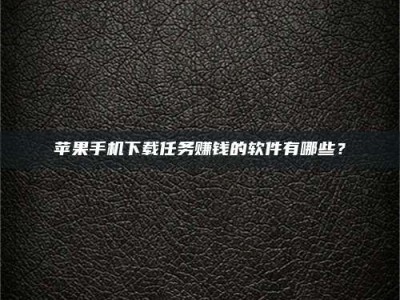 攸县苹果手机下载任务赚钱的软件有哪些？