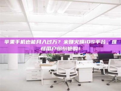 攸县苹果手机也能月入过万？米赚火爆iOS平台，难怪用户纷纷抢购！