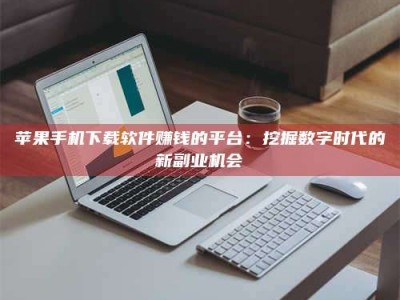 攸县苹果手机下载软件赚钱的平台：挖掘数字时代的新副业机会