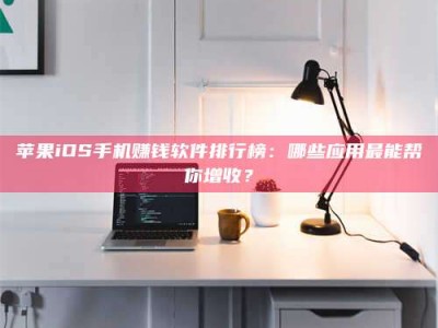 攸县苹果iOS手机赚钱软件排行榜：哪些应用最能帮你增收？