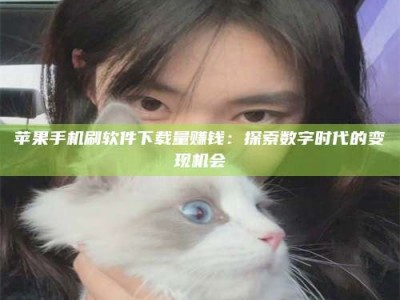 攸县苹果手机刷软件下载量赚钱：探索数字时代的变现机会