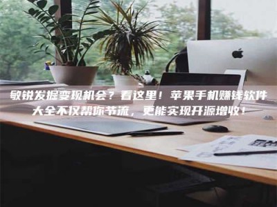 攸县敏锐发掘变现机会？看这里！苹果手机赚钱软件大全不仅帮你节流，更能实现开源增收！