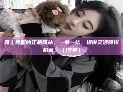 攸县网上兼职的正规网站，一单一结，提供灵活赚钱机会。（15字）