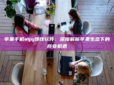攸县苹果手机aqq赚钱软件：深度解析苹果生态下的商业机遇