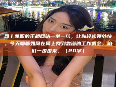 攸县网上兼职的正规网站一单一结，让你轻松赚外快。今天聊聊如何在网上找到靠谱的工作机会，咱们一步步来。（20字）